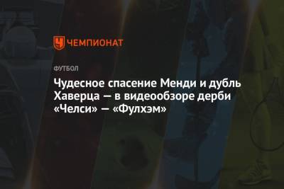 Кай Хаверц - Эдуард Менди - Чудесное спасение Менди и дубль Хаверца — в видеообзоре дерби «Челси» — «Фулхэм» - championat.com - Лондон