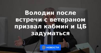 Володин после встречи с ветераном призвал кабмин и ЦБ задуматься - news.mail.ru - Саратов