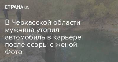 В Черкасской области мужчина утопил автомобиль в карьере после ссоры с женой. Фото - strana.ua - Киев - Киевская обл. - Черкасская обл.