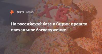 На российской базе в Сирии прошло пасхальное богослужение - ren.tv - Сирия - Русь