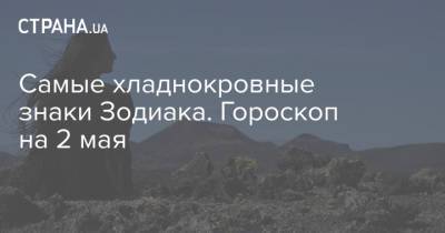 Самые хладнокровные знаки Зодиака. Гороскоп на 2 мая - strana.ua