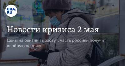 Новости кризиса 2 мая. Цены на бензин вырастут, часть россиян получит двойную пенсию - ura.news