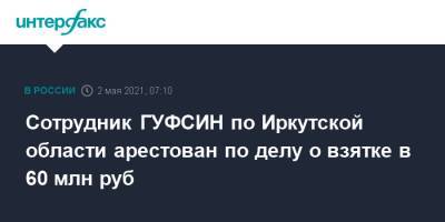 Сотрудник ГУФСИН по Иркутской области арестован по делу о взятке в 60 млн руб - interfax.ru - Москва - Иркутская обл.