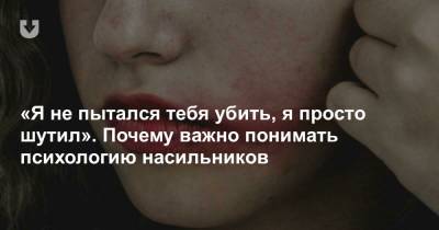 «Я не пытался тебя убить, я просто шутил». Почему важно понимать психологию насильников - news.tut.by