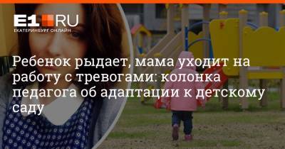 Ребенок рыдает, мама уходит на работу с тревогами: колонка педагога об адаптации к детскому саду - e1.ru - Екатеринбург