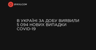 Максим Степанов - В Україні за добу виявили 5 094 нових випадки COVID-19 - bykvu.com - місто Севастополь