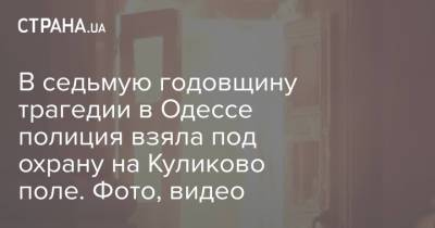 В седьмую годовщину трагедии в Одессе полиция взяла под охрану на Куликово поле. Фото, видео - strana.ua - Одесса