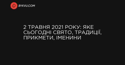 2 травня 2021 року: яке сьогодні свято, традиції, прикмети, іменини - bykvu.com - місто Київ - Ватикан