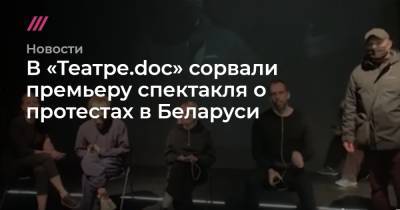 В «Театре.doc» сорвали премьеру спектакля о протестах в Беларуси - tvrain.ru - Минск