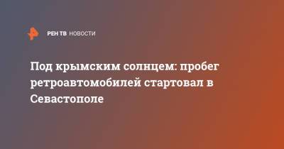 Под крымским солнцем: пробег ретроавтомобилей стартовал в Севастополе - ren.tv - Москва - Крым - Санкт-Петербург - Краснодар - Севастополь - Казань
