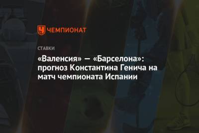 Константин Генич - «Валенсия» — «Барселона»: прогноз Константина Генича на матч чемпионата Испании - championat.com - Испания