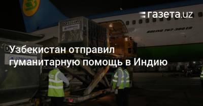 Узбекистан отправил гуманитарную помощь в Индию - gazeta.uz - Узбекистан - Дели