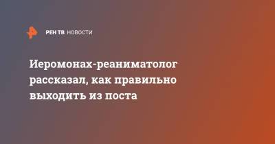 Иеромонах-реаниматолог рассказал, как правильно выходить из поста - ren.tv