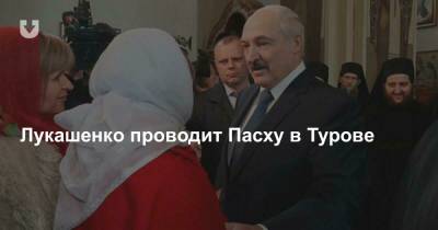 Александр Лукашенко - патриарх Кирилл - Лукашенко проводит Пасху в Турове - news.tut.by - Русь