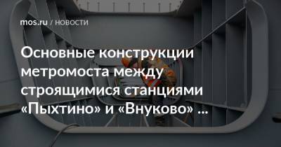 Андрей Бочкарев - Основные конструкции метромоста между строящимися станциями «Пыхтино» и «Внуково» готовы на 99 процентов - mos.ru - Москва - Строительство