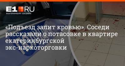 Валерий Горелых - Артем Устюжанин - «Подъезд залит кровью». Соседи рассказали о потасовке в квартире екатеринбургской экс-наркоторговки - e1.ru - Екатеринбург