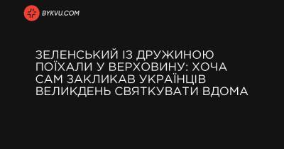 Зеленський із дружиною поїхали у Верховину: хоча сам закликав українців Великдень святкувати вдома - bykvu.com - Украина