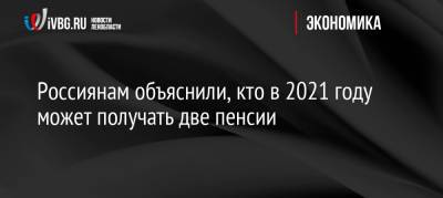 Елена Бибикова - Россиянам объяснили, кто в 2021 году может получать две пенсии - ivbg.ru - Россия