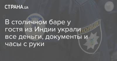 В столичном баре у гостя из Индии украли все деньги, документы и часы с руки - strana.ua - Киев