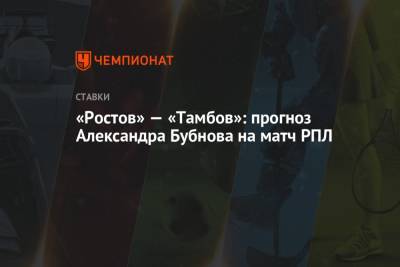 Александр Бубнов - Валерий Карпин - «Ростов» — «Тамбов»: прогноз Александра Бубнова на матч РПЛ - championat.com - Ростов-На-Дону - Тамбов