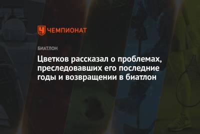Максим Цветков - Цветков рассказал о проблемах, преследовавших его последние годы, и возвращении в биатлон - championat.com - Ханты-Мансийск - Чили