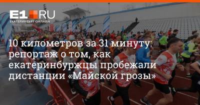 Максим Воробьев - 10 километров за 31 минуту: репортаж о том, как екатеринбуржцы пробежали дистанции «Майской грозы» - e1.ru - Екатеринбург