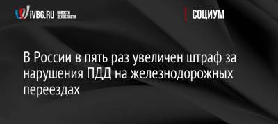 В России в пять раз увеличен штраф за нарушения ПДД на железнодорожных переездах - ivbg.ru - Россия
