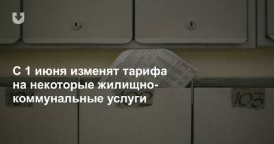 С 1 июня изменят тарифы на некоторые жилищно-коммунальные услуги - news.tut.by