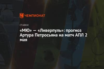 Артур Петросьян - «МЮ» — «Ливерпуль»: прогноз Артура Петросьяна на матч АПЛ 2 мая - championat.com