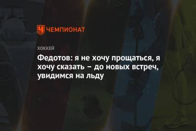 Иван Федотов - Федотов: я не хочу прощаться, я хочу сказать – до новых встреч, увидимся на льду - championat.com - Челябинск
