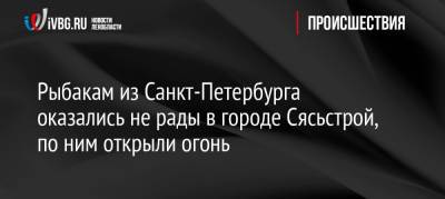 Рыбакам из Санкт-Петербурга оказались не рады в городе Сясьстрой, по ним открыли огонь - ivbg.ru - Россия - Санкт-Петербург