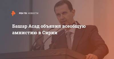 Башар Асад - Башар Асад объявил всеобщую амнистию в Сирии - ren.tv - Сирия