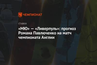 Роман Павлюченко - «МЮ» — «Ливерпуль»: прогноз Романа Павлюченко на матч чемпионата Англии - championat.com - Англия