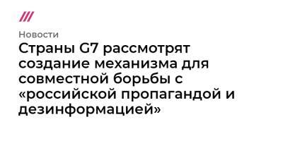 Борис Джонсон - Страны G7 рассмотрят создание механизма для совместной борьбы с «российской пропагандой и дезинформацией» - tvrain.ru - КНДР - Англия - Иран