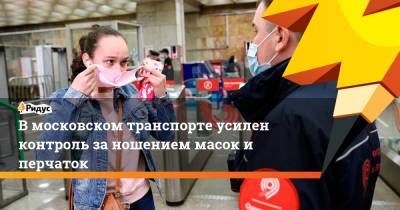 В московском транспорте усилен контроль за ношением масок и перчаток - ridus.ru - Москва