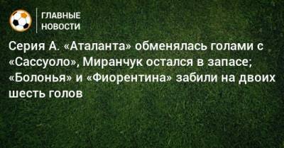 Алексей Миранчук - Серия А. «Аталанта» обменялась голами с «Сассуоло», Миранчук остался в запасе; «Болонья» и «Фиорентина» забили на двоих шесть голов - bombardir.ru