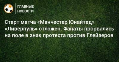 Старт матча «Манчестер Юнайтед» – «Ливерпуль» отложен. Фанаты прорвались на поле в знак протеста против Глейзеров - bombardir.ru - Manchester - Twitter