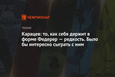 Аслан Карацев - Карацев: то, как себя держит в форме Федерер — редкость. Было бы интересно сыграть с ним - championat.com