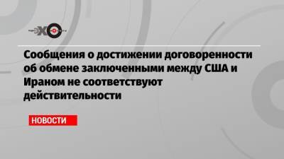 Нед Прайс - Сообщения о достижении договоренности об обмене заключенными между США и Ираном не соответствуют действительности - echo.msk.ru - Вашингтон - Иран - Тегеран