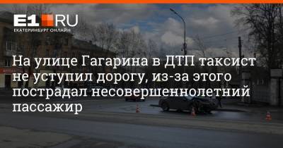 На улице Гагарина в ДТП таксист не уступил дорогу, из-за этого пострадал несовершеннолетний пассажир - e1.ru - Екатеринбург