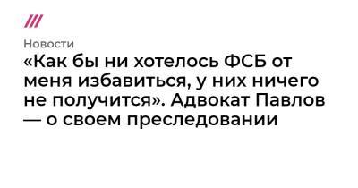 «Как бы ни хотелось ФСБ от меня избавиться, у них ничего не получится». Адвокат Павлов — о своем преследовании - tvrain.ru