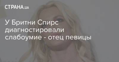 Бритни Спирс - У Бритни Спирс диагностировали слабоумие - отец певицы - strana.ua