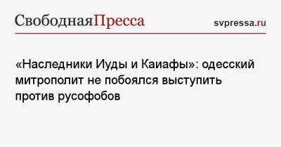 «Наследники Иуды и Каиафы»: одесский митрополит не побоялся выступить против русофобов - svpressa.ru - Москва - Одесса