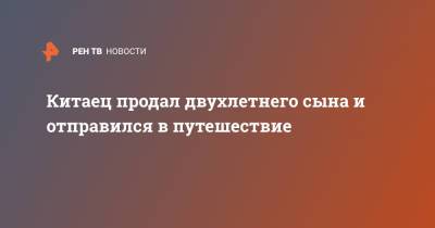 Китаец продал двухлетнего сына и отправился в путешествие - ren.tv - Китай - Китай - провинция Чжэцзян