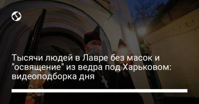 Тысячи людей в Лавре без масок и "освящение" из ведра под Харьковом: видеоподборка дня - liga.net - Киев - Харьковская обл. - Одесса - Харьков