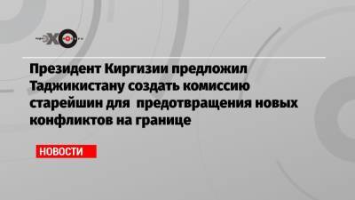 Улукбек Марипов - Президент Киргизии предложил Таджикистану создать комиссию старейшин для предотвращения новых конфликтов на границе - echo.msk.ru - Душанбе - Киргизия - Таджикистан - Баткенской обл.