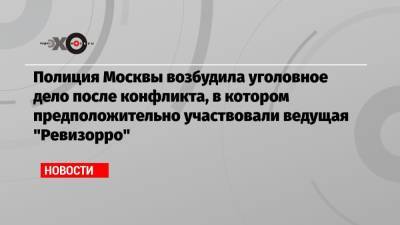 Ксения Милас - Полиция Москвы возбудила уголовное дело после конфликта, в котором предположительно участвовали ведущая «Ревизорро» - echo.msk.ru - Москва