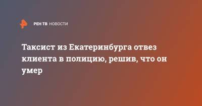 Таксист из Екатеринбурга отвез клиента в полицию, решив, что он умер - ren.tv - Екатеринбург - Пермь
