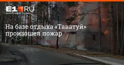 На базе отдыха «Таватуй» произошел пожар - e1.ru - Екатеринбург - Свердловская обл.