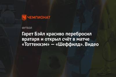 Гарета Бэйла - Гарри Кейн - Серж Орье - Гарет Бэйл красиво перебросил вратаря и открыл счёт в матче «Тоттенхэм» — «Шеффилд». Видео - championat.com - Лондон
